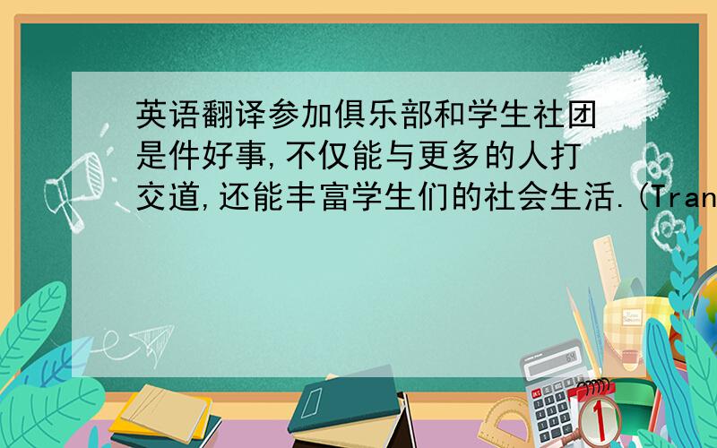 英语翻译参加俱乐部和学生社团是件好事,不仅能与更多的人打交道,还能丰富学生们的社会生活.(Tranlation:Part