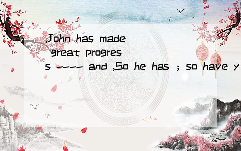 ,John has made great progress ---- and ,So he has ；so have y
