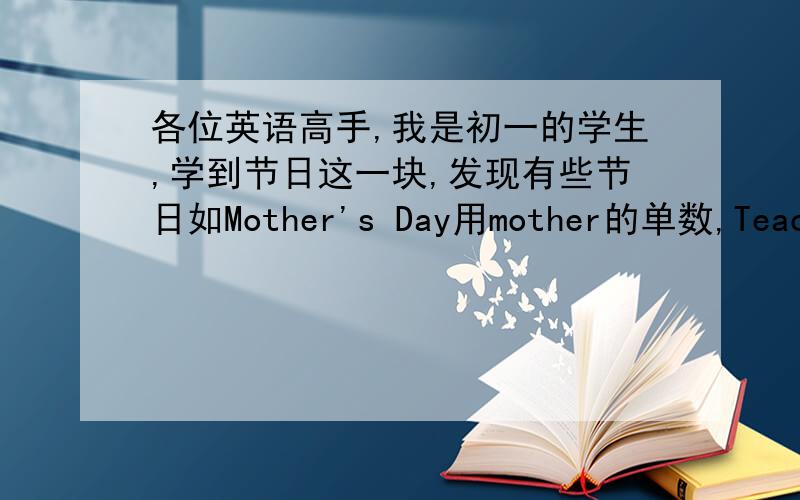 各位英语高手,我是初一的学生,学到节日这一块,发现有些节日如Mother's Day用mother的单数,Teacher
