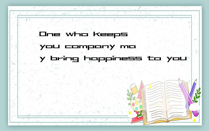 One who keeps you company may bring happiness to you