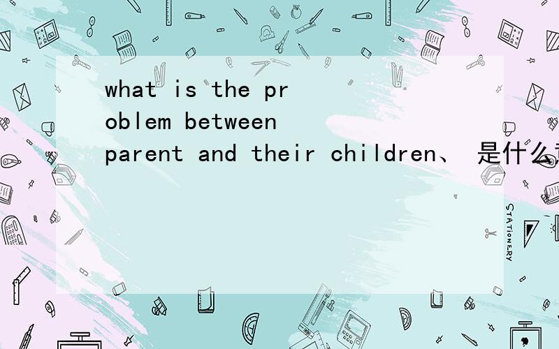 what is the problem between parent and their children、 是什么意思