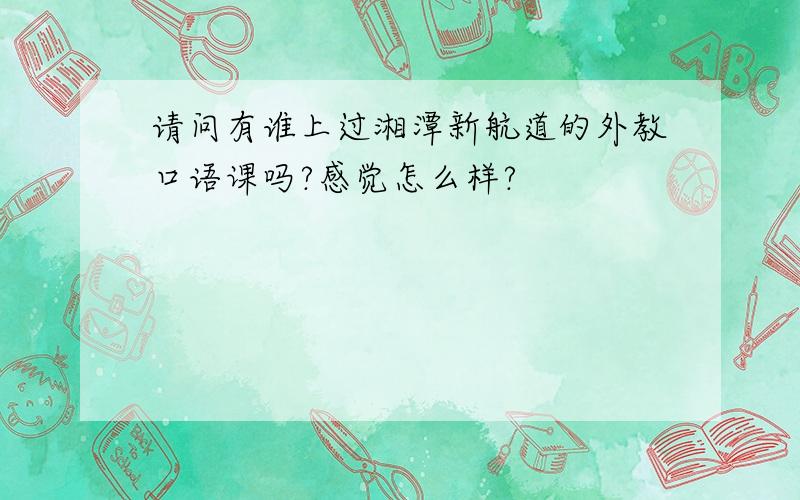 请问有谁上过湘潭新航道的外教口语课吗?感觉怎么样?
