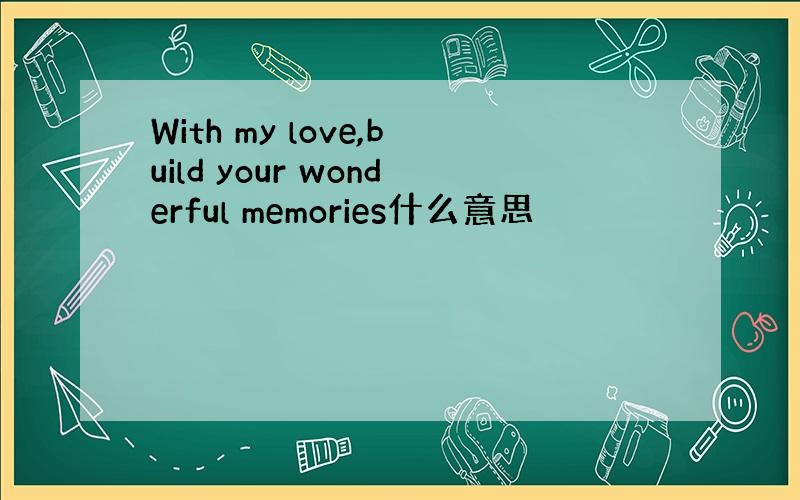 With my love,build your wonderful memories什么意思