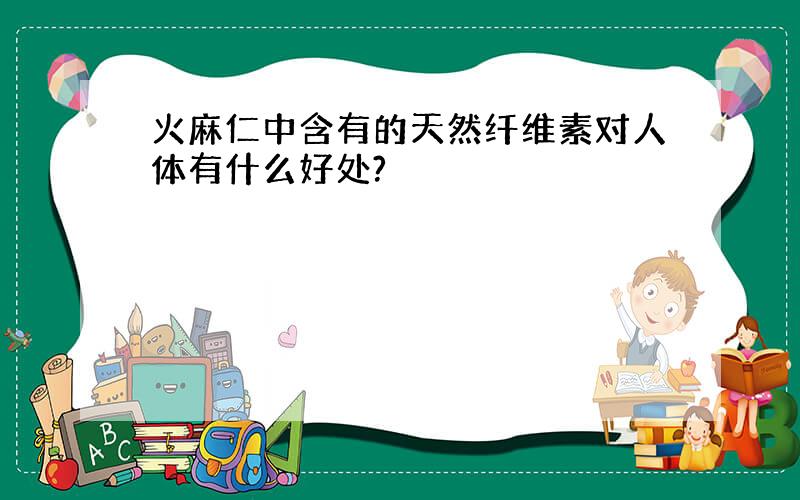 火麻仁中含有的天然纤维素对人体有什么好处?