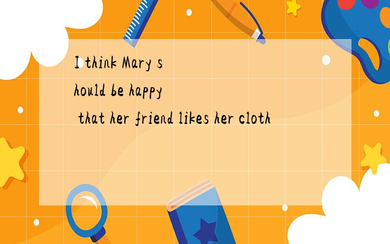 I think Mary should be happy that her friend likes her cloth