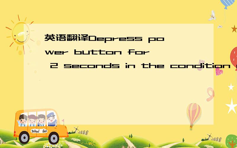 英语翻译Depress power button for 2 seconds in the condition of 手