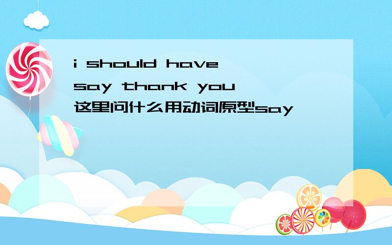 i should have say thank you 这里问什么用动词原型say