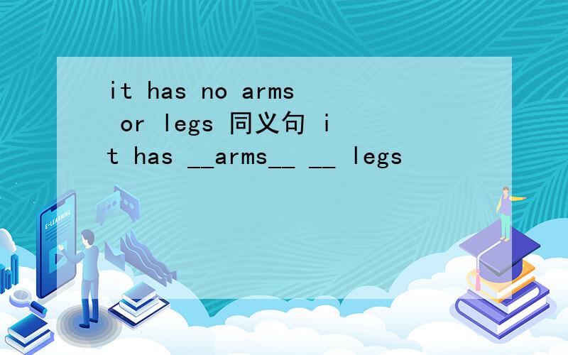 it has no arms or legs 同义句 it has __arms__ __ legs