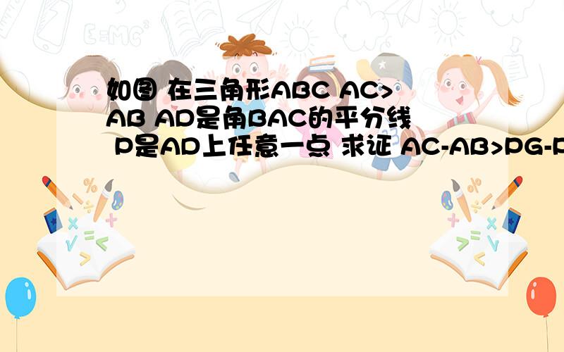 如图 在三角形ABC AC>AB AD是角BAC的平分线 P是AD上任意一点 求证 AC-AB>PG-PB