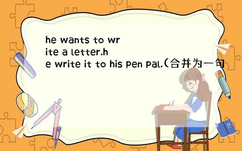 he wants to write a letter.he write it to his pen pal.(合并为一句