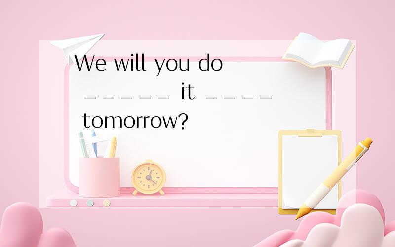 We will you do _____ it ____ tomorrow?