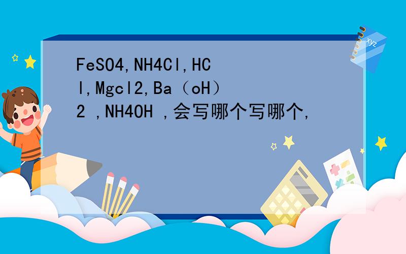 FeSO4,NH4Cl,HCl,Mgcl2,Ba（oH）2 ,NH4OH ,会写哪个写哪个,