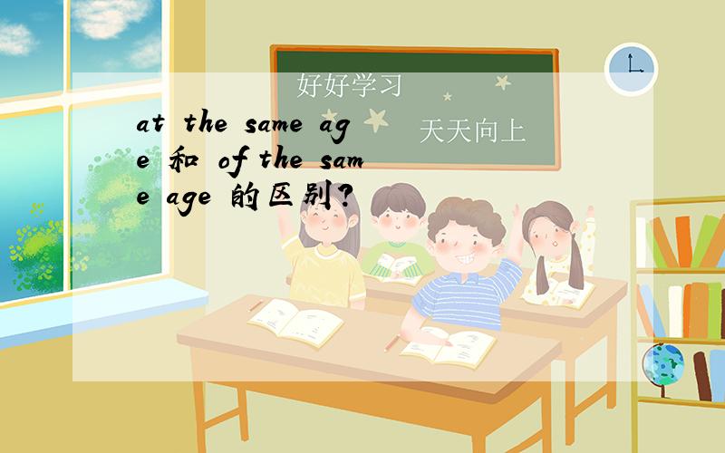at the same age 和 of the same age 的区别?