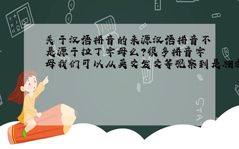 关于汉语拼音的来源汉语拼音不是源于拉丁字母么?很多拼音字母我们可以从英文发文等观察到是相通的,但是汉语拼音中x、q、c却
