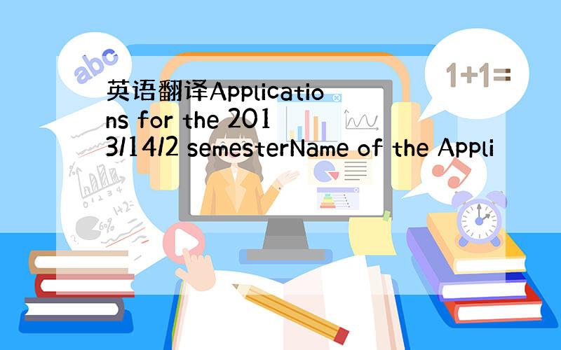 英语翻译Applications for the 2013/14/2 semesterName of the Appli