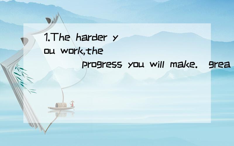 1.The harder you work,the______ progress you will make.(grea