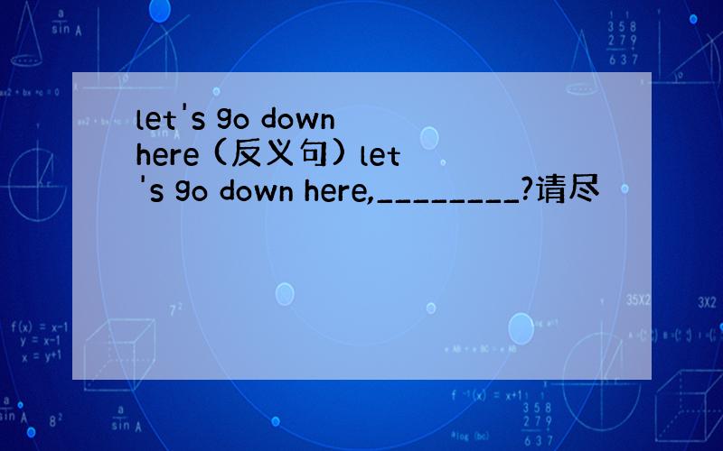 let's go down here (反义句) let's go down here,________?请尽