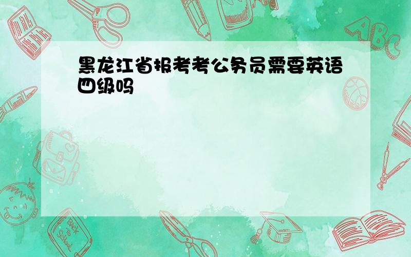 黑龙江省报考考公务员需要英语四级吗