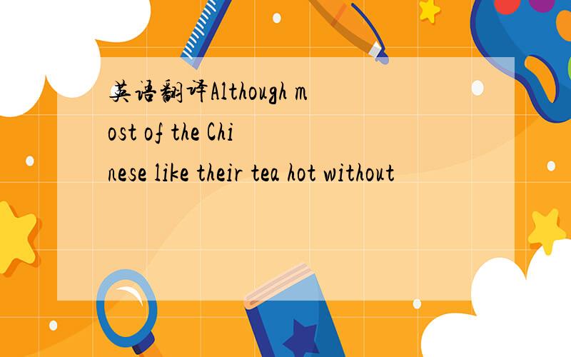 英语翻译Although most of the Chinese like their tea hot without