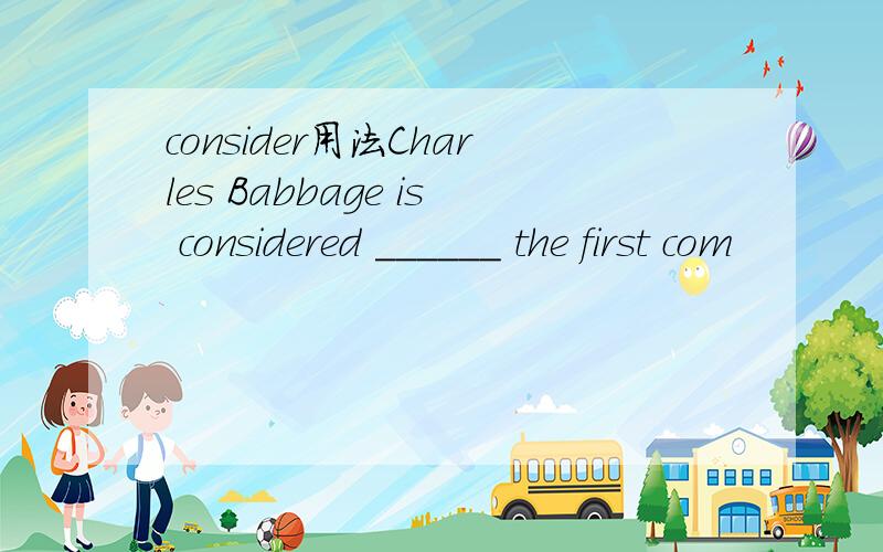 consider用法Charles Babbage is considered ______ the first com