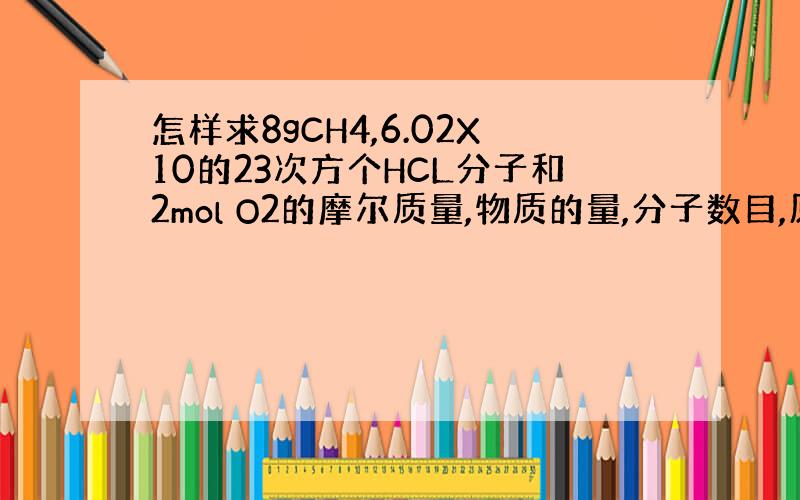 怎样求8gCH4,6.02X10的23次方个HCL分子和2mol O2的摩尔质量,物质的量,分子数目,原子数目和质量.