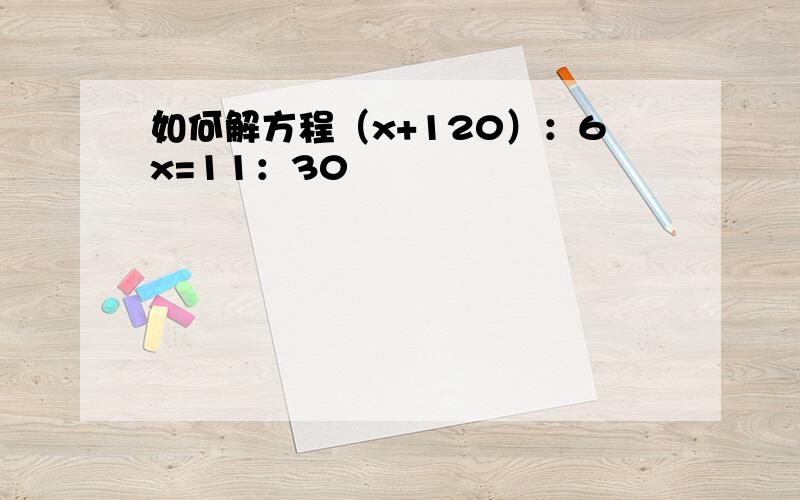 如何解方程（x+120）：6x=11：30