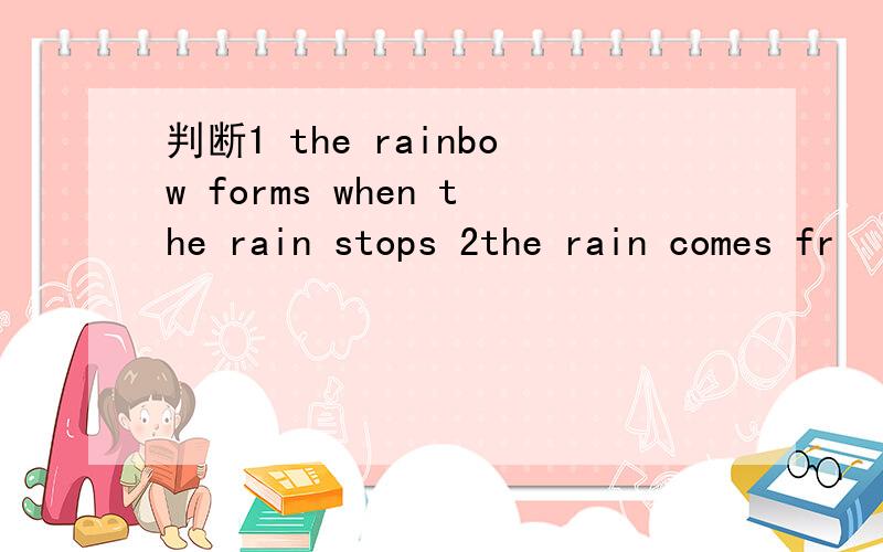 判断1 the rainbow forms when the rain stops 2the rain comes fr