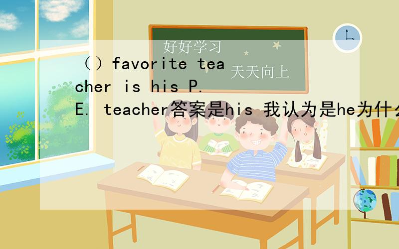 （）favorite teacher is his P.E. teacher答案是his 我认为是he为什么?