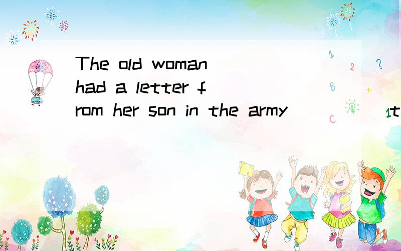 The old woman had a letter from her son in the army_____ to