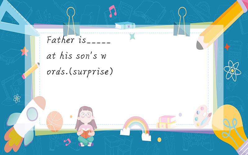Father is_____at his son's words.(surprise)