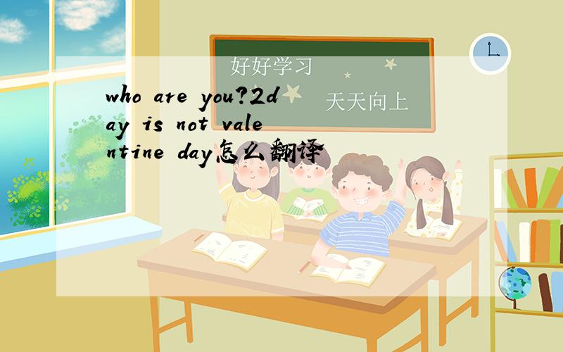 who are you?2day is not valentine day怎么翻译