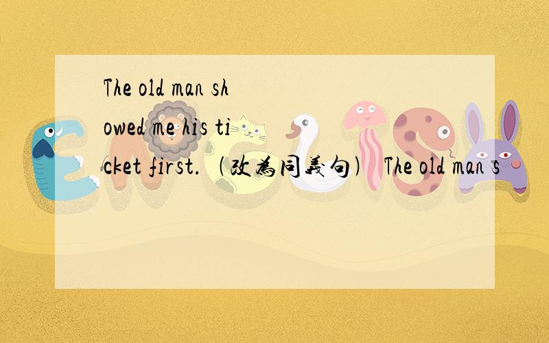 The old man showed me his ticket first.﹙改为同义句﹚ The old man s