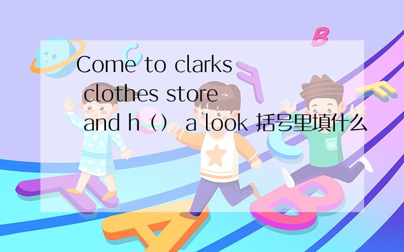 Come to clarks clothes store and h（） a look 括号里填什么