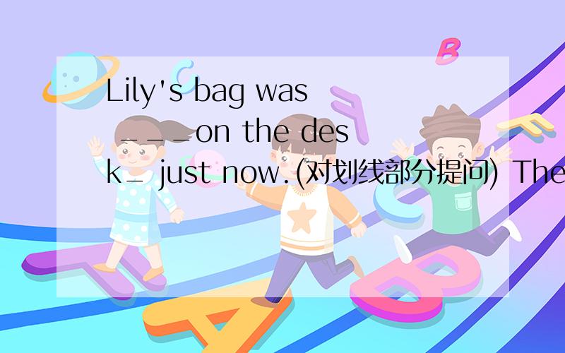 Lily's bag was ___on the desk_ just now.(对划线部分提问) The park i