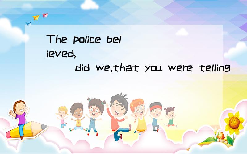 The police believed,__________ did we,that you were telling