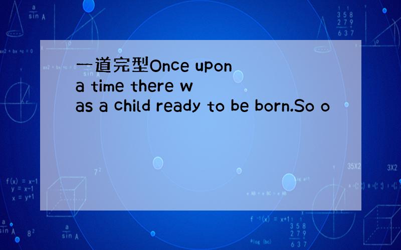一道完型Once upon a time there was a child ready to be born.So o