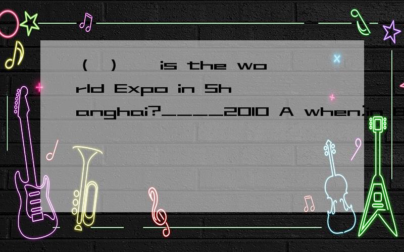 （ ）——is the world Expo in Shanghai?____2010 A when;in B what