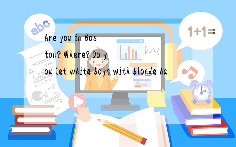 Are you in Boston?Where?Do you let white boys with blonde ha
