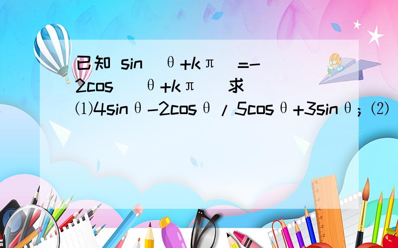 已知 sin(θ+kπ)=-2cos (θ+kπ) 求 ⑴4sinθ-2cosθ/5cosθ+3sinθ; ⑵(1/4)