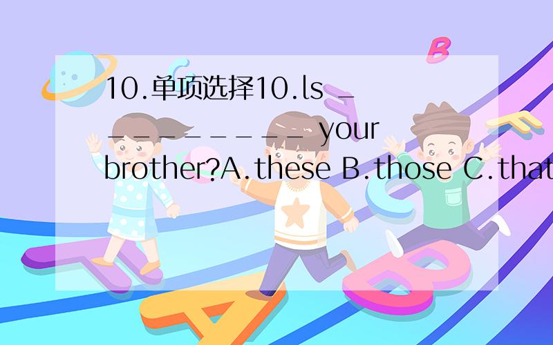 10.单项选择10.ls _________ your brother?A.these B.those C.that D