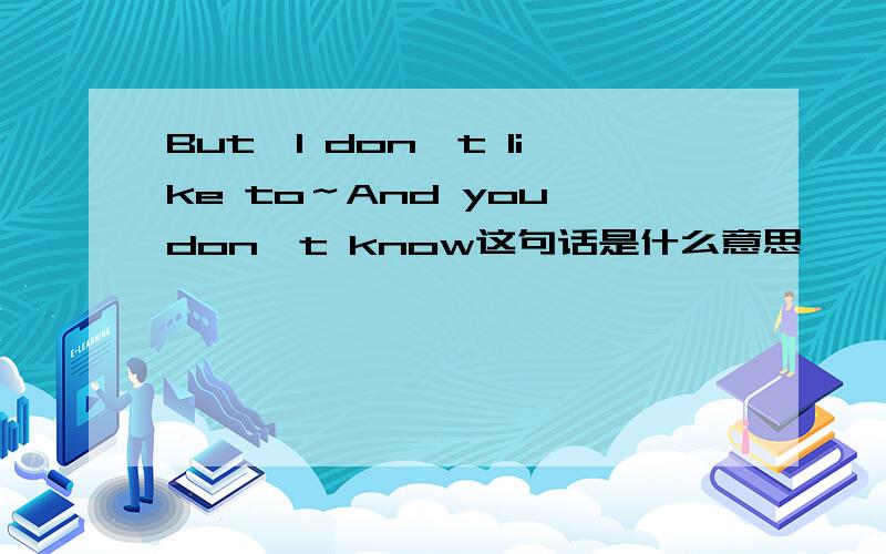 But,I don't like to～And you don't know这句话是什么意思