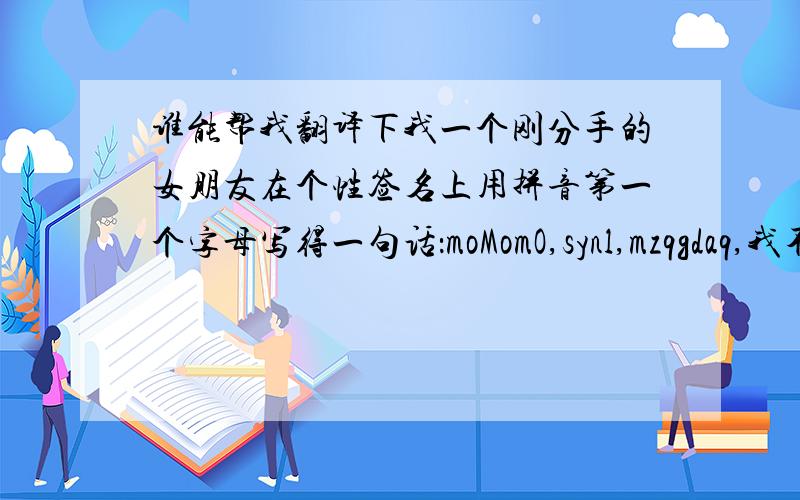 谁能帮我翻译下我一个刚分手的女朋友在个性签名上用拼音第一个字母写得一句话：moMomO,synl,mzqgdaq,我不稀