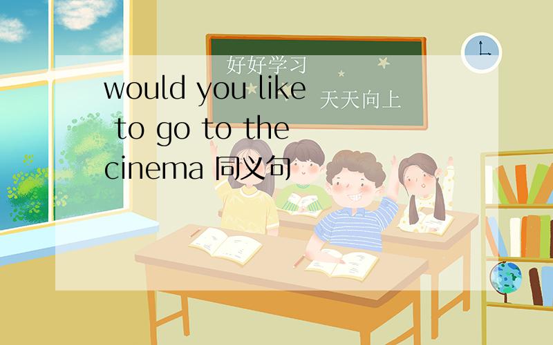 would you like to go to the cinema 同义句