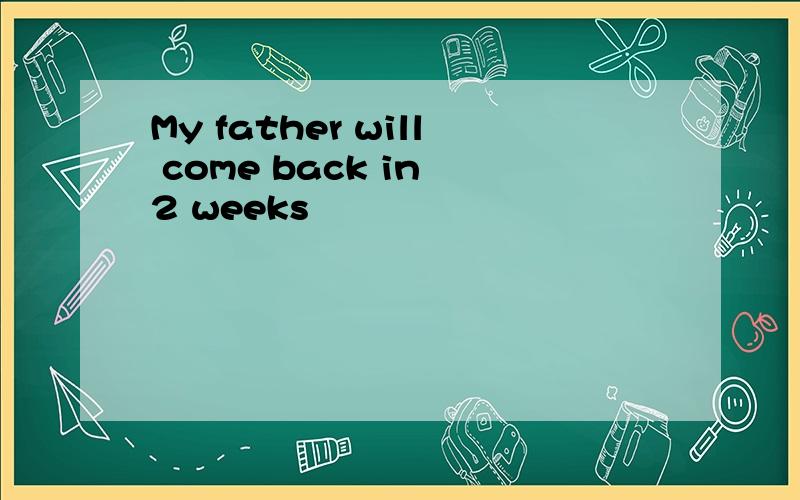 My father will come back in 2 weeks