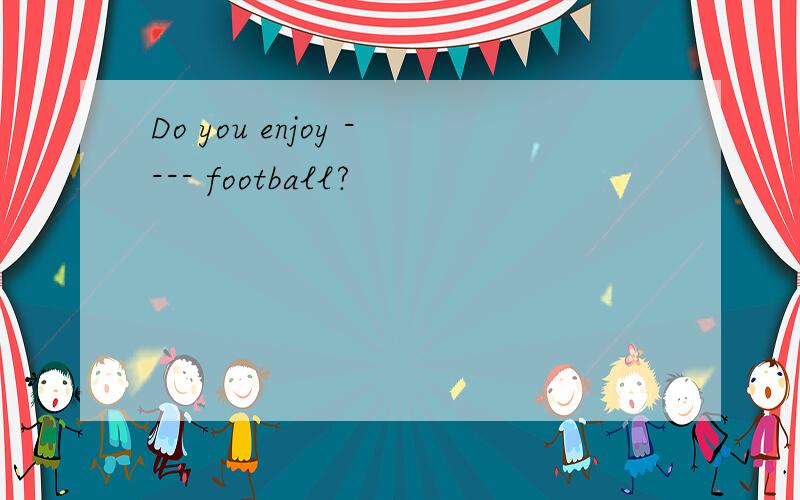 Do you enjoy ---- football?