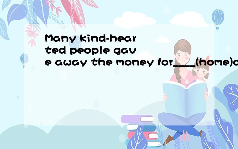 Many kind-hearted people gave away the money for____(home)ch