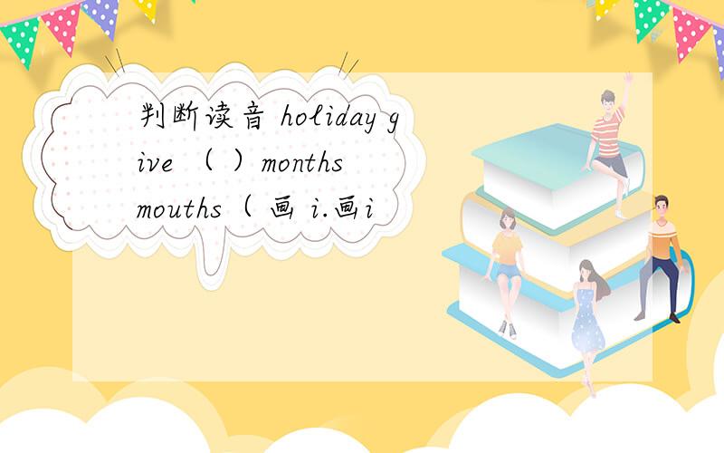 判断读音 holiday give （ ）months mouths（ 画 i.画i