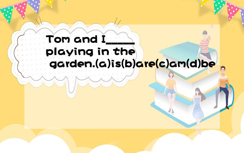 Tom and I_____playing in the garden.(a)is(b)are(c)am(d)be