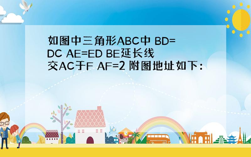 如图中三角形ABC中 BD=DC AE=ED BE延长线交AC于F AF=2 附图地址如下：