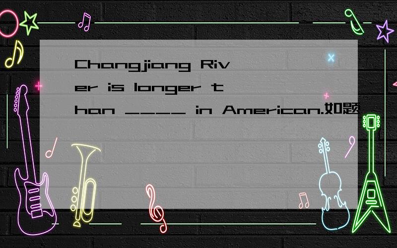 Changjiang River is longer than ____ in American.如题